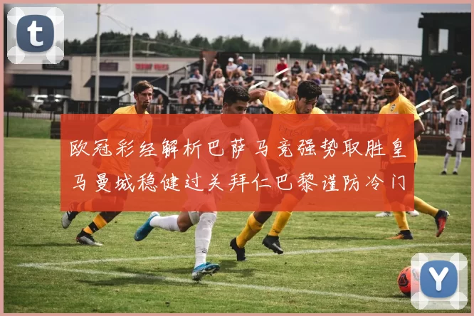 欧冠彩经解析巴萨马竞强势取胜皇马曼城稳健过关拜仁巴黎谨防冷门