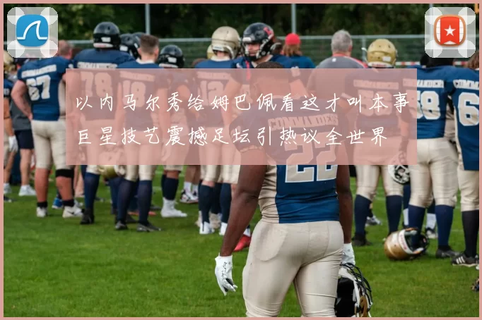 以内马尔秀给姆巴佩看这才叫本事巨星技艺震撼足坛引热议全世界